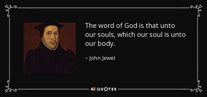 The word of God is that unto our souls, which our soul is unto our body. - John Jewel