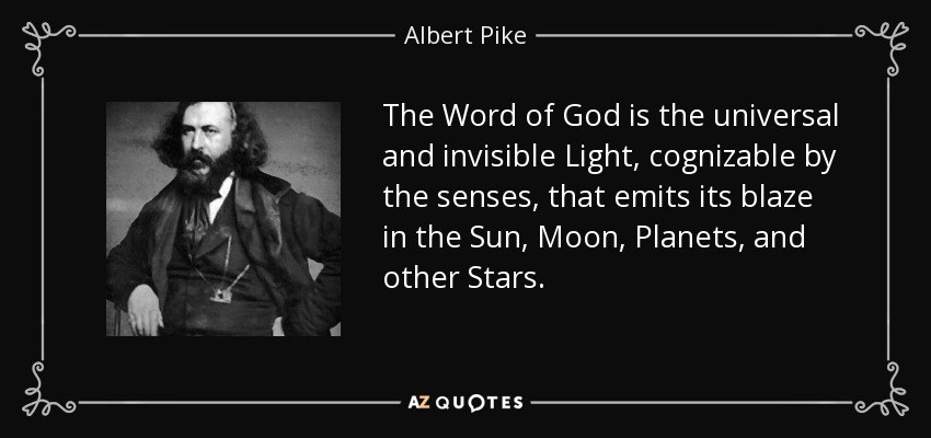 The Word of God is the universal and invisible Light, cognizable by the senses, that emits its blaze in the Sun, Moon, Planets, and other Stars. - Albert Pike