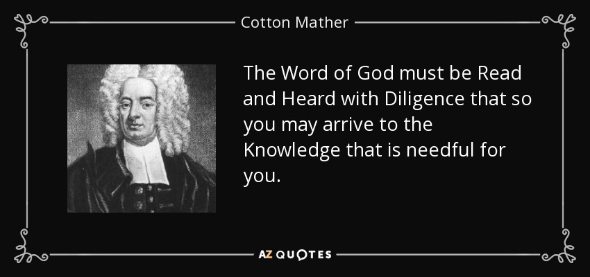 The Word of God must be Read and Heard with Diligence that so you may arrive to the Knowledge that is needful for you. - Cotton Mather