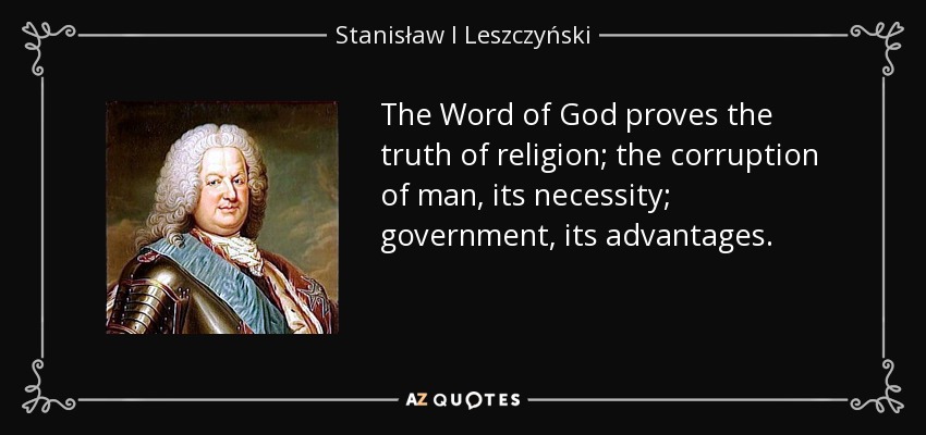 The Word of God proves the truth of religion; the corruption of man, its necessity; government, its advantages. - Stanisław I Leszczyński