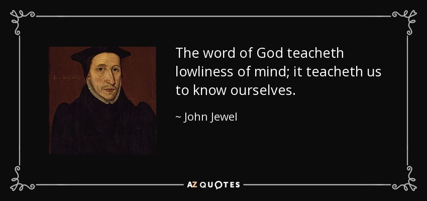 The word of God teacheth lowliness of mind; it teacheth us to know ourselves. - John Jewel