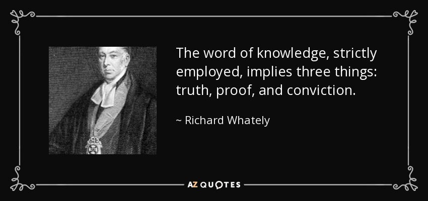 The word of knowledge, strictly employed, implies three things: truth, proof, and conviction. - Richard Whately