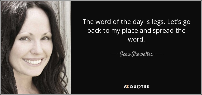 The word of the day is legs. Let's go back to my place and spread the word. - Gena Showalter