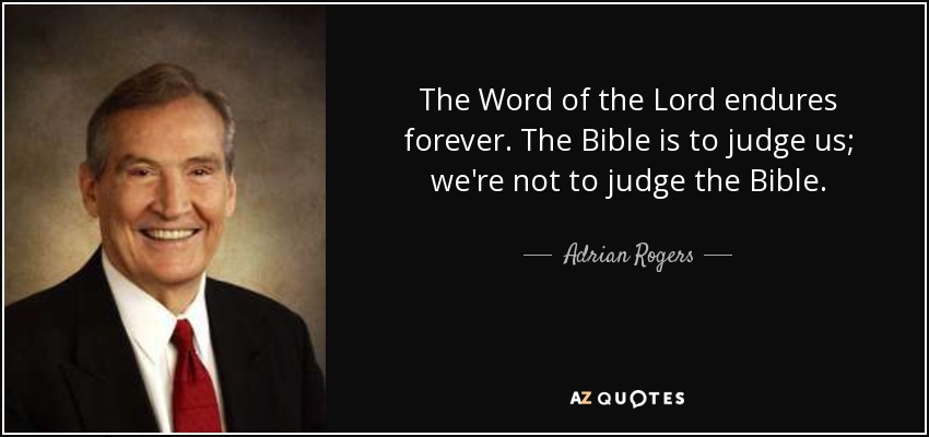 The Word of the Lord endures forever. The Bible is to judge us; we're not to judge the Bible. - Adrian Rogers
