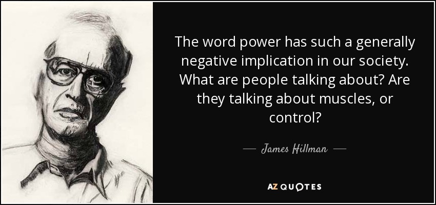 The word power has such a generally negative implication in our society. What are people talking about? Are they talking about muscles, or control? - James Hillman