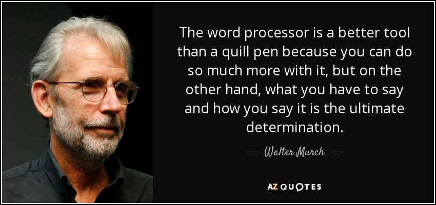 The word processor is a better tool than a quill pen because you can do so much more with it, but on the other hand, what you have to say and how you say it is the ultimate determination. - Walter Murch