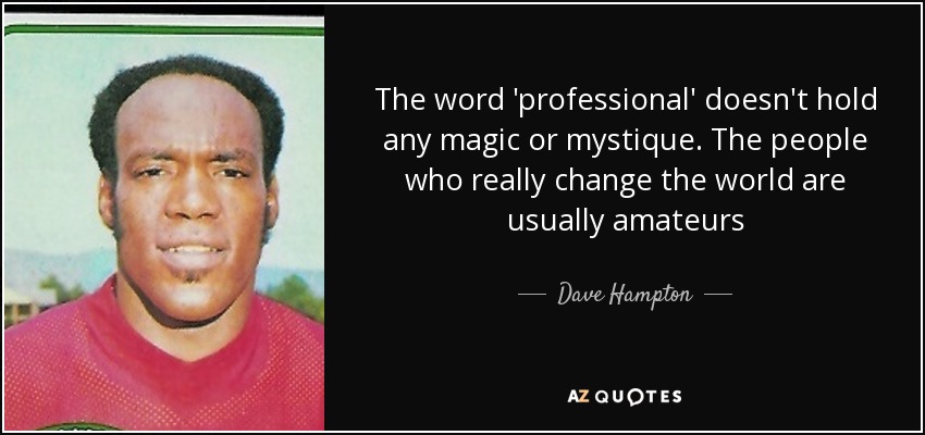 The word 'professional' doesn't hold any magic or mystique. The people who really change the world are usually amateurs - Dave Hampton