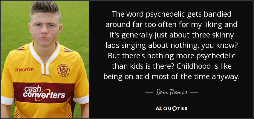 The word psychedelic gets bandied around far too often for my liking and it's generally just about three skinny lads singing about nothing, you know? But there's nothing more psychedelic than kids is there? Childhood is like being on acid most of the time anyway. - Dom Thomas