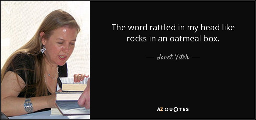 The word rattled in my head like rocks in an oatmeal box. - Janet Fitch
