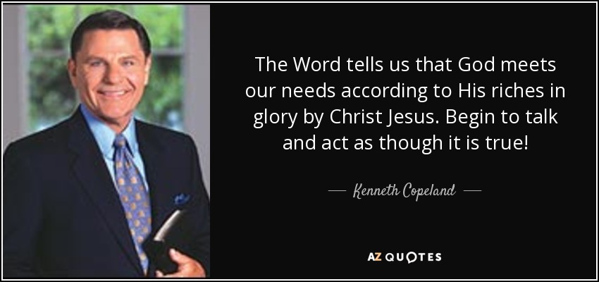 The Word tells us that God meets our needs according to His riches in glory by Christ Jesus. Begin to talk and act as though it is true! - Kenneth Copeland