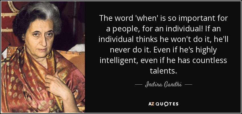 The word 'when' is so important for a people, for an individual! If an individual thinks he won't do it, he'll never do it. Even if he's highly intelligent, even if he has countless talents. - Indira Gandhi