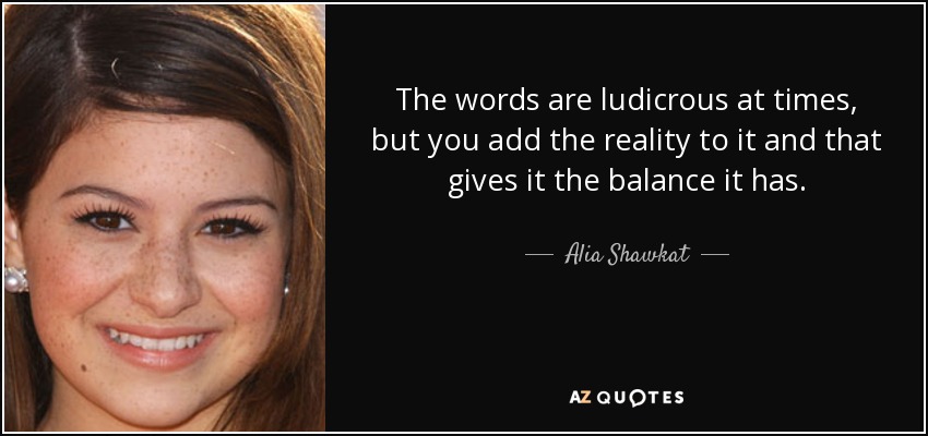 The words are ludicrous at times, but you add the reality to it and that gives it the balance it has. - Alia Shawkat
