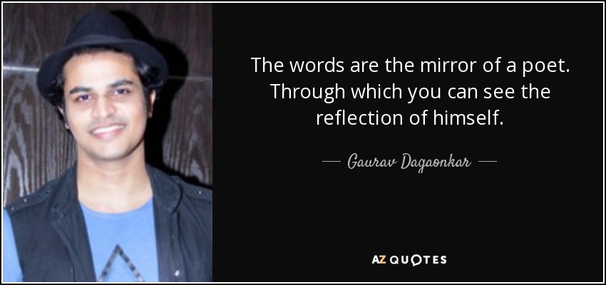 The words are the mirror of a poet. Through which you can see the reflection of himself. - Gaurav Dagaonkar