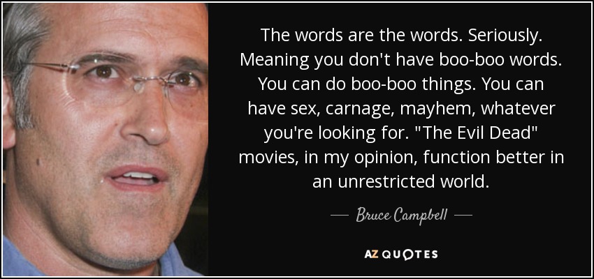The words are the words. Seriously. Meaning you don't have boo-boo words. You can do boo-boo things. You can have sex, carnage, mayhem, whatever you're looking for. 