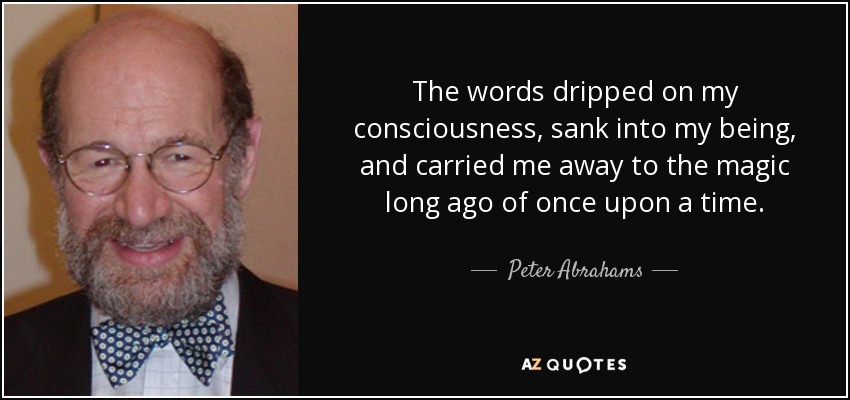 The words dripped on my consciousness, sank into my being, and carried me away to the magic long ago of once upon a time. - Peter Abrahams