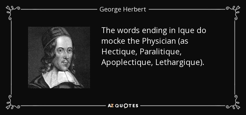 The words ending in Ique do mocke the Physician (as Hectique, Paralitique, Apoplectique, Lethargique). - George Herbert