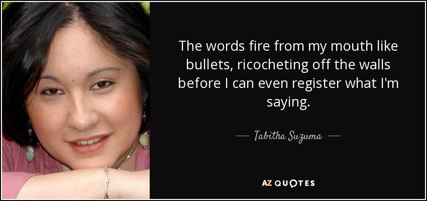 The words fire from my mouth like bullets, ricocheting off the walls before I can even register what I'm saying. - Tabitha Suzuma