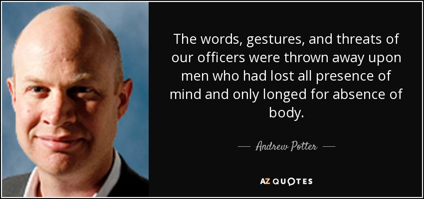 The words, gestures, and threats of our officers were thrown away upon men who had lost all presence of mind and only longed for absence of body. - Andrew Potter