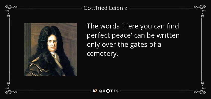 The words 'Here you can find perfect peace' can be written only over the gates of a cemetery. - Gottfried Leibniz