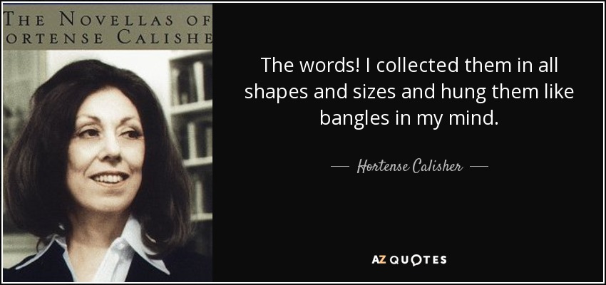 The words! I collected them in all shapes and sizes and hung them like bangles in my mind. - Hortense Calisher