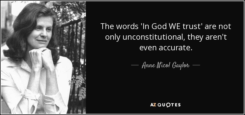 The words 'In God WE trust' are not only unconstitutional, they aren't even accurate. - Anne Nicol Gaylor