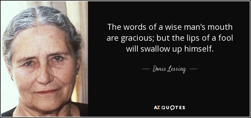 The words of a wise man's mouth are gracious; but the lips of a fool will swallow up himself. - Doris Lessing