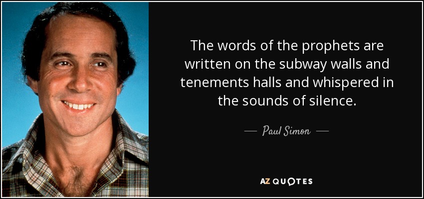 The words of the prophets are written on the subway walls and tenements halls and whispered in the sounds of silence. - Paul Simon