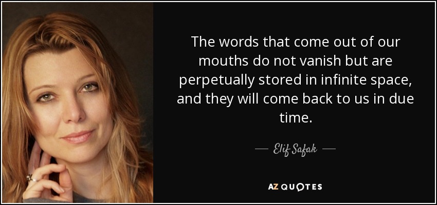 The words that come out of our mouths do not vanish but are perpetually stored in infinite space, and they will come back to us in due time. - Elif Safak