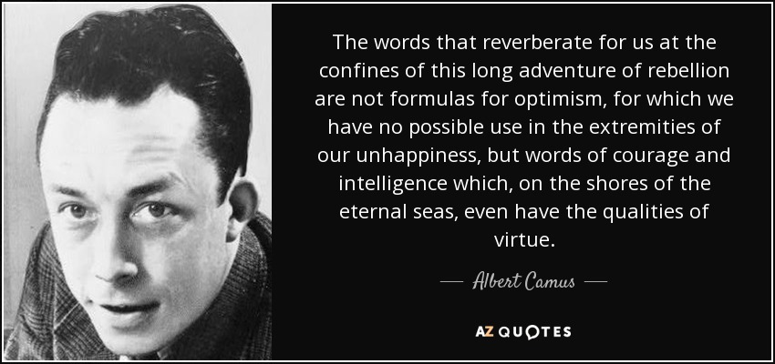 The words that reverberate for us at the confines of this long adventure of rebellion are not formulas for optimism, for which we have no possible use in the extremities of our unhappiness, but words of courage and intelligence which, on the shores of the eternal seas, even have the qualities of virtue. - Albert Camus