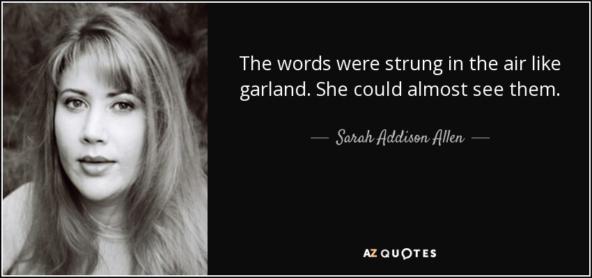 The words were strung in the air like garland. She could almost see them. - Sarah Addison Allen