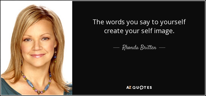 The words you say to yourself create your self image. - Rhonda Britten