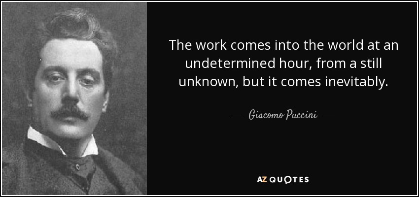 The work comes into the world at an undetermined hour, from a still unknown, but it comes inevitably. - Giacomo Puccini