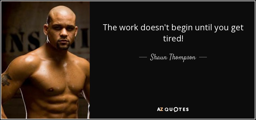 The work doesn't begin until you get tired! - Shaun Thompson