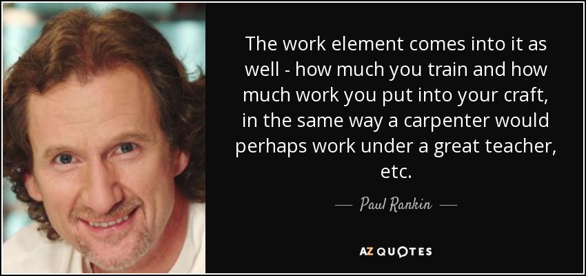 The work element comes into it as well - how much you train and how much work you put into your craft, in the same way a carpenter would perhaps work under a great teacher, etc. - Paul Rankin