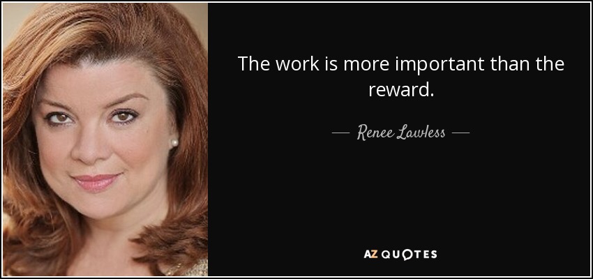 The work is more important than the reward. - Renee Lawless