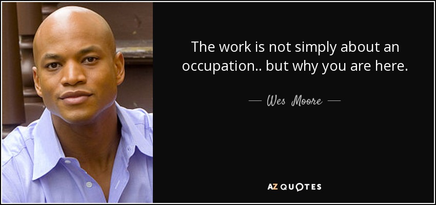 The work is not simply about an occupation .. but why you are here. - Wes  Moore