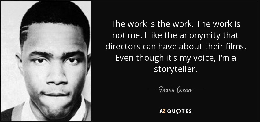 The work is the work. The work is not me. I like the anonymity that directors can have about their films. Even though it's my voice, I'm a storyteller. - Frank Ocean