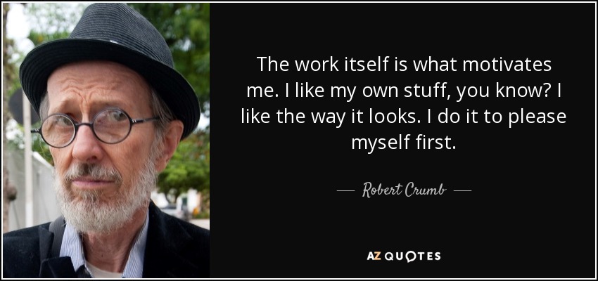 The work itself is what motivates me. I like my own stuff, you know? I like the way it looks. I do it to please myself first. - Robert Crumb