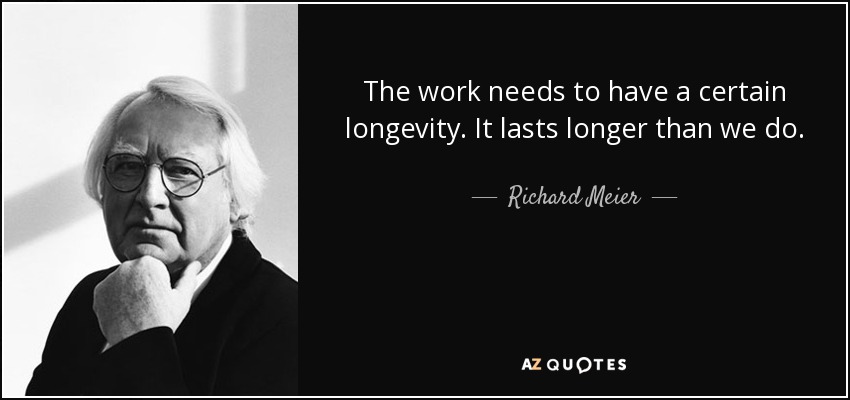 The work needs to have a certain longevity. It lasts longer than we do. - Richard Meier