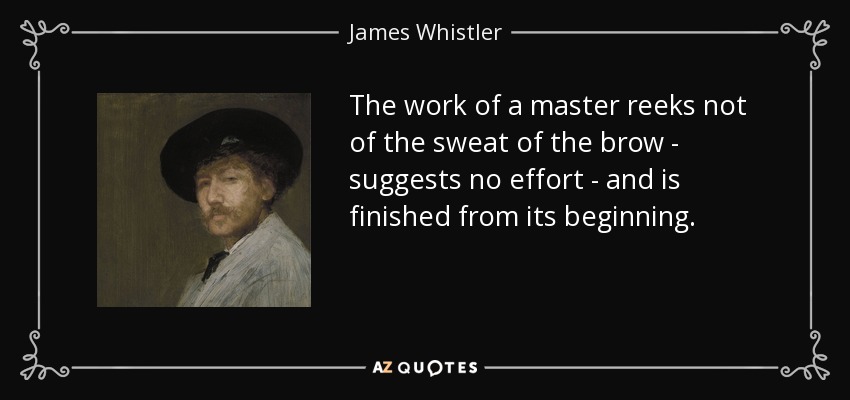 The work of a master reeks not of the sweat of the brow - suggests no effort - and is finished from its beginning. - James Whistler