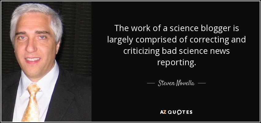 The work of a science blogger is largely comprised of correcting and criticizing bad science news reporting. - Steven Novella