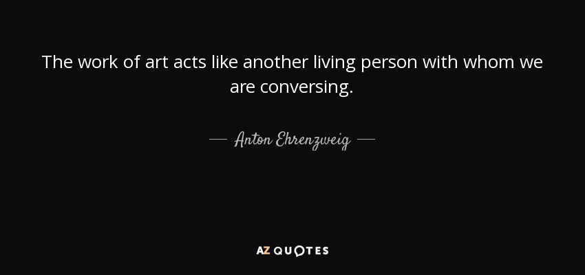 The work of art acts like another living person with whom we are conversing. - Anton Ehrenzweig