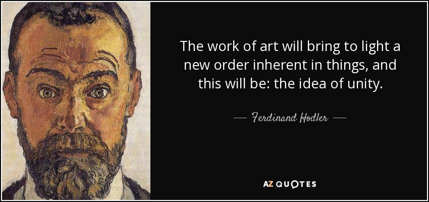 The work of art will bring to light a new order inherent in things, and this will be: the idea of unity. - Ferdinand Hodler