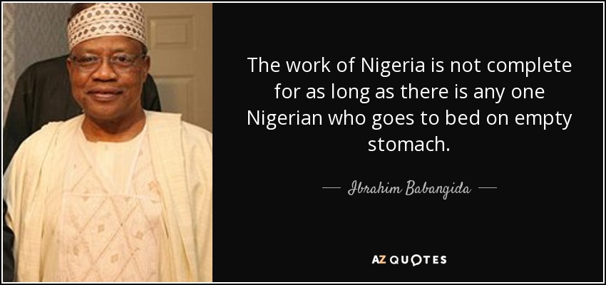 The work of Nigeria is not complete for as long as there is any one Nigerian who goes to bed on empty stomach. - Ibrahim Babangida