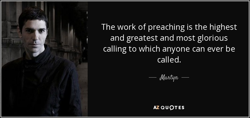 The work of preaching is the highest and greatest and most glorious calling to which anyone can ever be called. - Martyn
