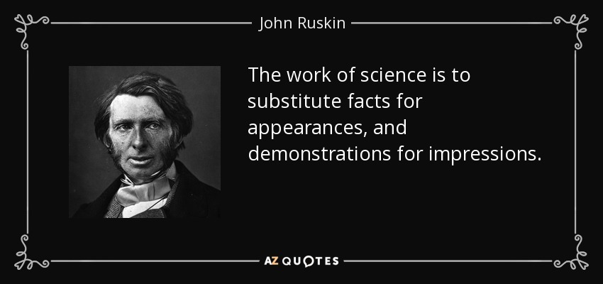 The work of science is to substitute facts for appearances, and demonstrations for impressions. - John Ruskin