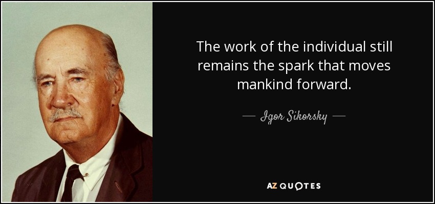 The work of the individual still remains the spark that moves mankind forward. - Igor Sikorsky