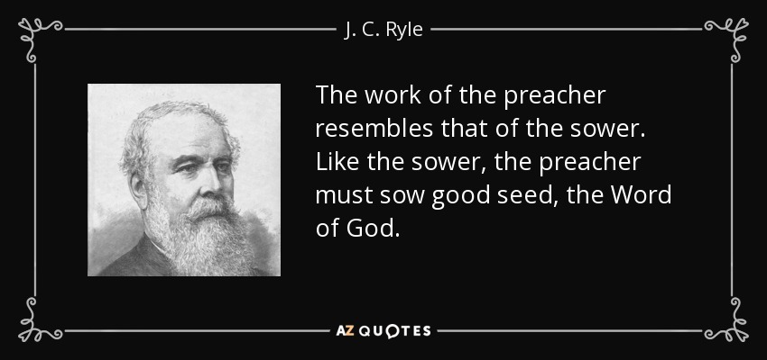 The work of the preacher resembles that of the sower. Like the sower, the preacher must sow good seed, the Word of God. - J. C. Ryle