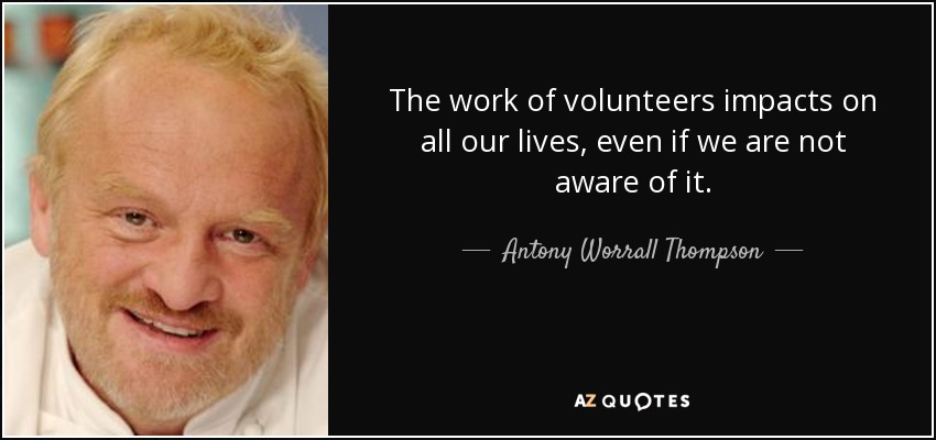 The work of volunteers impacts on all our lives, even if we are not aware of it. - Antony Worrall Thompson