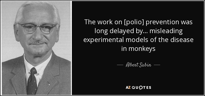 The work on [polio] prevention was long delayed by... misleading experimental models of the disease in monkeys - Albert Sabin